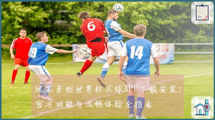 玩家亲测世界杯买球APP下载安装：官方功能与流畅体验全指南