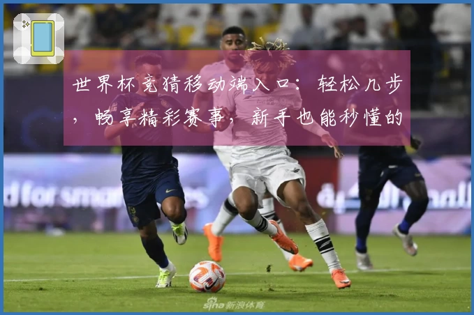 世界杯竞猜移动端入口：轻松几步，畅享精彩赛事，新手也能秒懂的安装指南