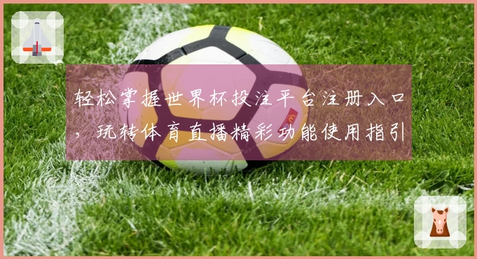 轻松掌握世界杯投注平台注册入口，玩转体育直播精彩功能使用指引