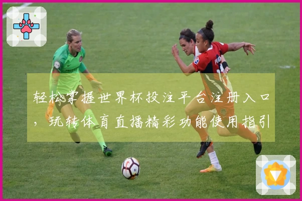轻松掌握世界杯投注平台注册入口，玩转体育直播精彩功能使用指引
