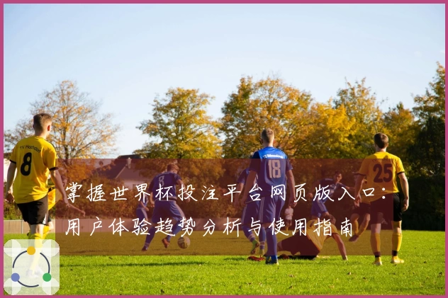 掌握世界杯投注平台网页版入口:用户体验趋势分析与使用指南