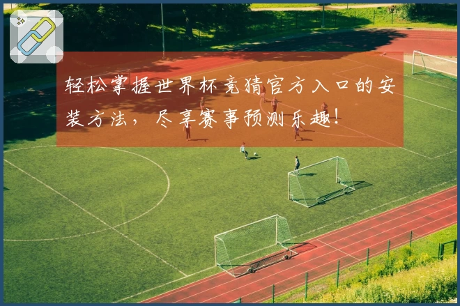 轻松掌握世界杯竞猜官方入口的安装方法，尽享赛事预测乐趣！