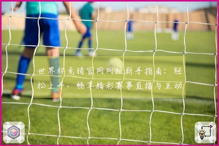 世界杯竞猜官网网址新手指南：轻松上手，畅享精彩赛事直播与互动体验