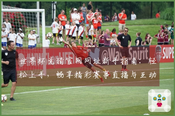 世界杯竞猜官网网址新手指南：轻松上手，畅享精彩赛事直播与互动体验