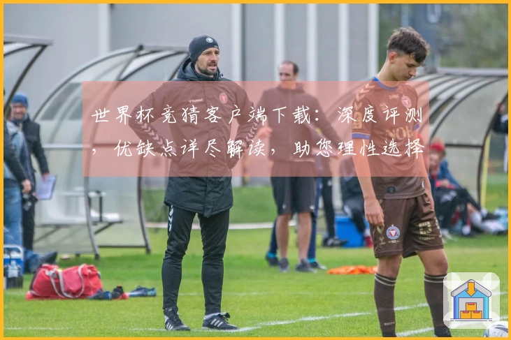 世界杯竞猜客户端下载：深度评测，优缺点详尽解读，助您理性选择