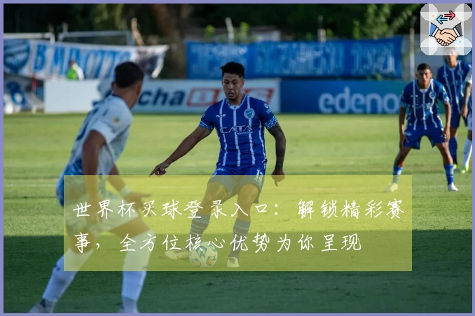 世界杯买球登录入口：解锁精彩赛事，全方位核心优势为你呈现