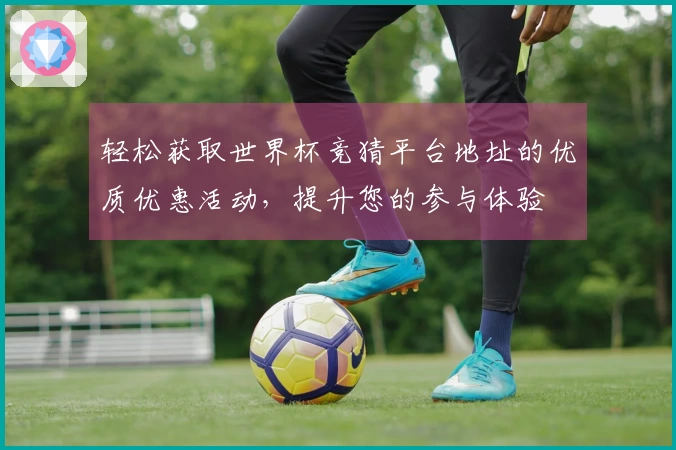 轻松获取世界杯竞猜平台地址的优质优惠活动，提升您的参与体验