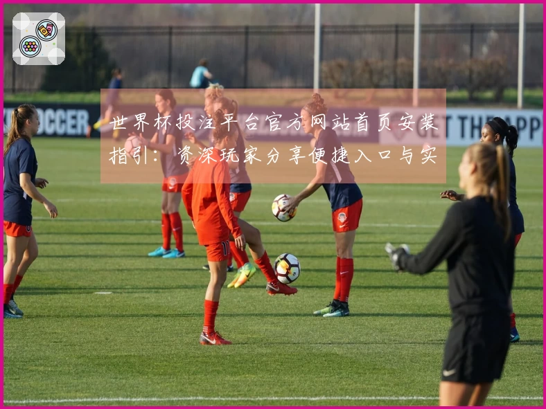 世界杯投注平台官方网站首页安装指引：资深玩家分享便捷入口与实用功能